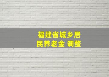 福建省城乡居民养老金 调整